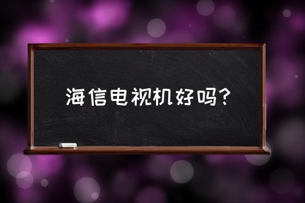 海信电视是不是比较好 海信电视机好吗？