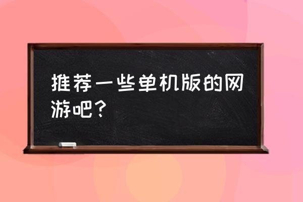 哪款网络游戏适合当单机玩 推荐一些单机版的网游吧？