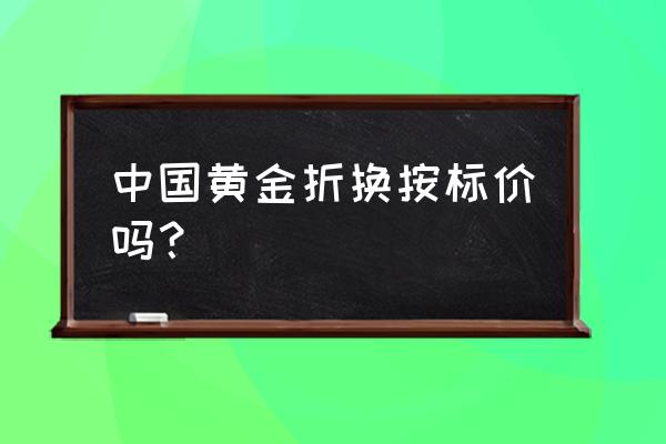 现在买黄金都是按标价买的吗 中国黄金折换按标价吗？