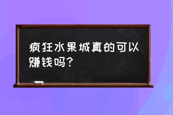 玩什么休闲游戏能挣钱真实的 疯狂水果城真的可以赚钱吗？