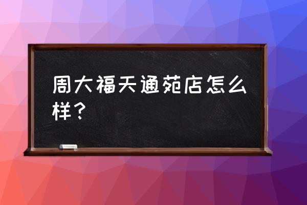 天通苑华联生活有没有周大福 周大福天通苑店怎么样？