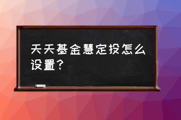 天天基金网怎么设置定投 天天基金慧定投怎么设置？