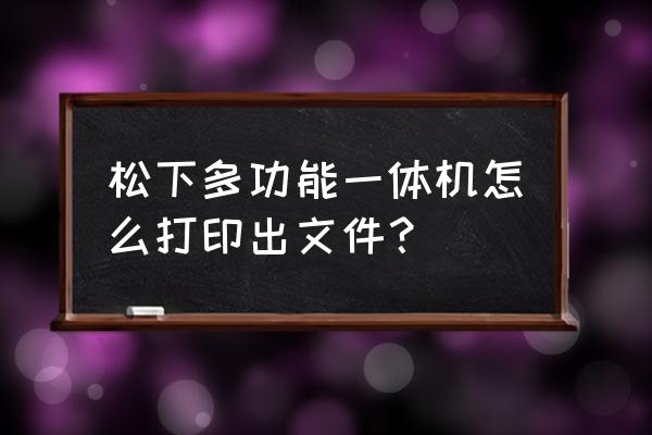 松下一体机怎么打印 松下多功能一体机怎么打印出文件？