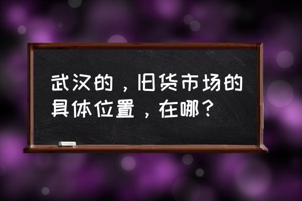 武汉哪里买二手镜头 武汉的，旧货市场的具体位置，在哪？