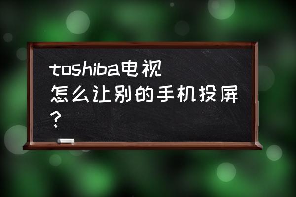 东芝电视支持miracast吗 toshiba电视怎么让别的手机投屏？