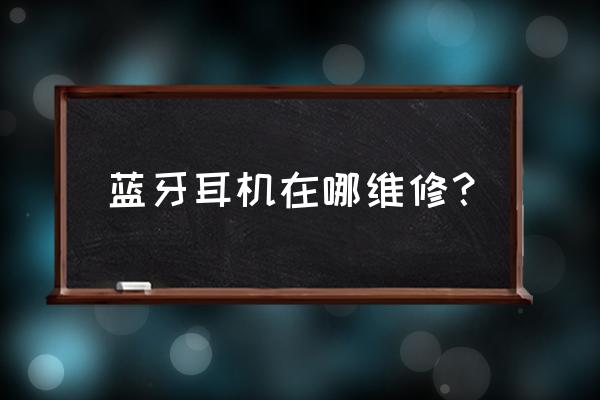 开封哪里维修蓝牙耳机 蓝牙耳机在哪维修？