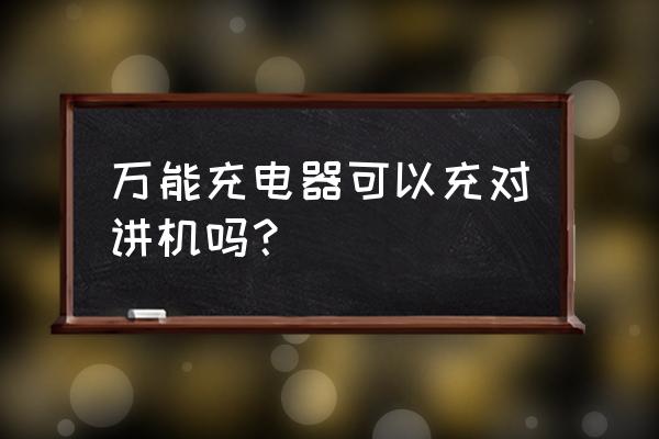 手机充电器可以冲对讲机吗 万能充电器可以充对讲机吗？