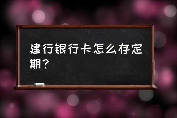 建行手机银行怎样定期存款 建行银行卡怎么存定期？