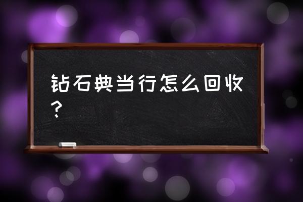 钻石当铺值钱吗 钻石典当行怎么回收？