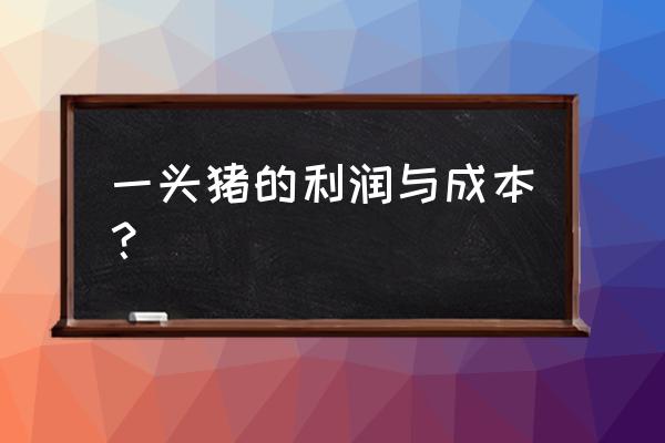 毛猪成本价格多少钱一斤 一头猪的利润与成本？