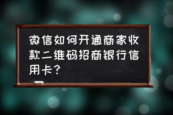 怎么代开信用卡商家码 微信如何开通商家收款二维码招商银行信用卡？