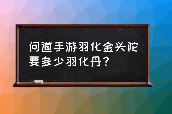 问道羽化需要多少羽化丹 问道手游羽化金头陀要多少羽化丹？