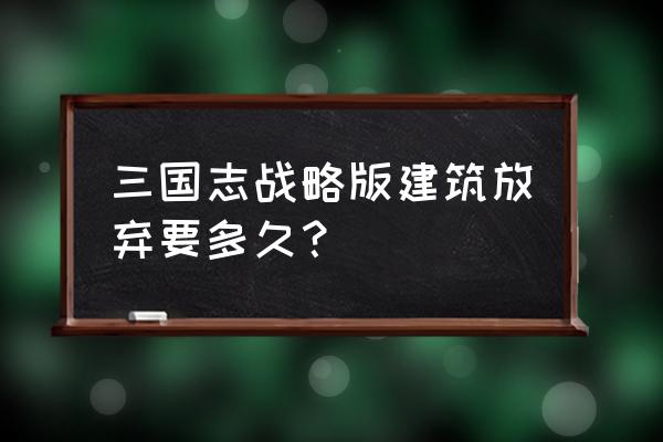 三国志战略版怎么停止建造 三国志战略版建筑放弃要多久？