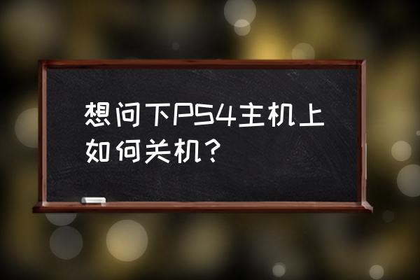 ps4怎么样关机正确 想问下PS4主机上如何关机？