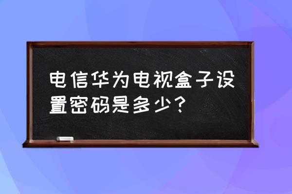 电信华为电视盒子账号密码是多少 电信华为电视盒子设置密码是多少？