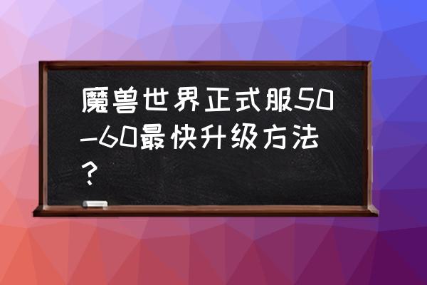 魔兽正式服怎么升级最快 魔兽世界正式服50-60最快升级方法？