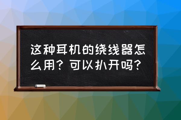 小米耳机绕线器怎么用 这种耳机的绕线器怎么用？可以扒开吗？