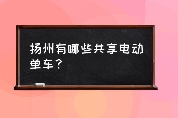 扬州共享单车投放在哪里 扬州有哪些共享电动单车？