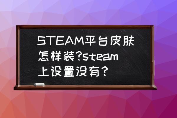 steam怎么装扮 STEAM平台皮肤怎样装?steam上设置没有？