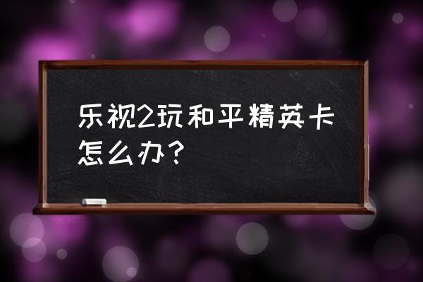 乐视2为什么玩游戏卡 乐视2玩和平精英卡怎么办？