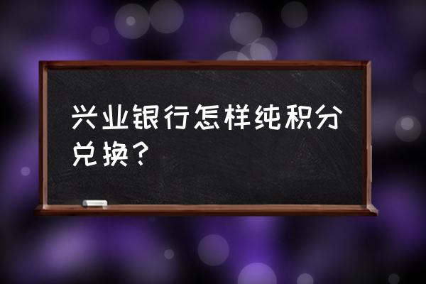 兴业银行信用卡如何兑换里程 兴业银行怎样纯积分兑换？