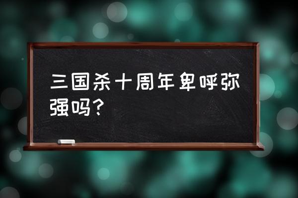 三国杀卑弥呼什么时候上架 三国杀十周年卑呼弥强吗？