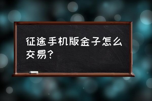 征途物品怎么交易 征途手机版金子怎么交易？