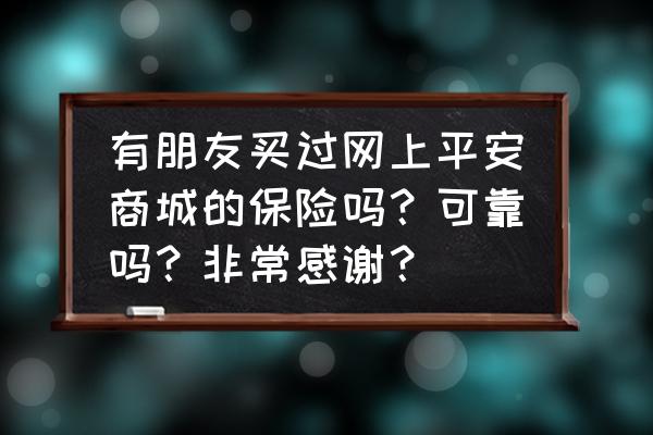 网上买的平安保险可靠吗 有朋友买过网上平安商城的保险吗？可靠吗？非常感谢？