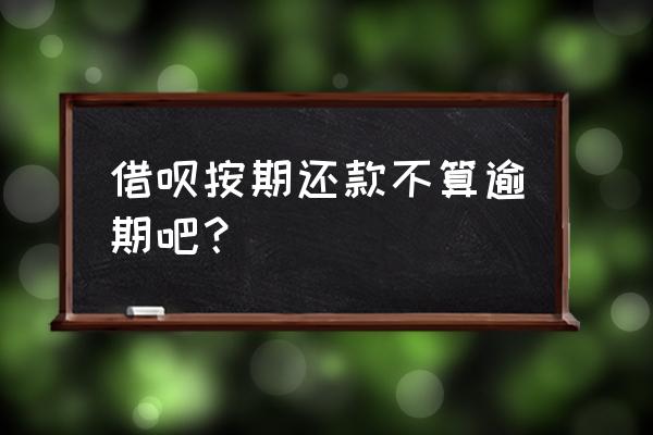 借呗借钱有按时还影响吗 借呗按期还款不算逾期吧？