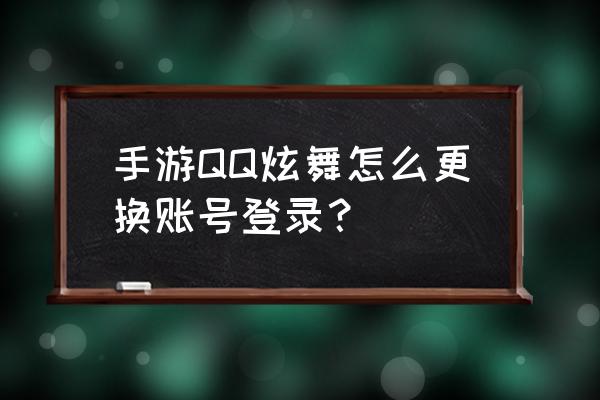 炫舞时代手机助手怎么换账号 手游QQ炫舞怎么更换账号登录？