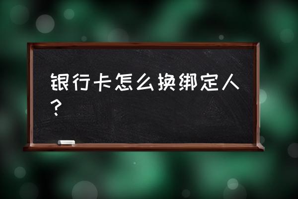 如何修改银行卡持卡人 银行卡怎么换绑定人？