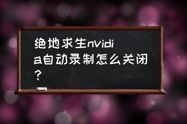 绝地求生游戏录制怎么关闭 绝地求生nvidia自动录制怎么关闭？