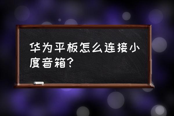 小度音箱怎么连接华为盒子 华为平板怎么连接小度音箱？