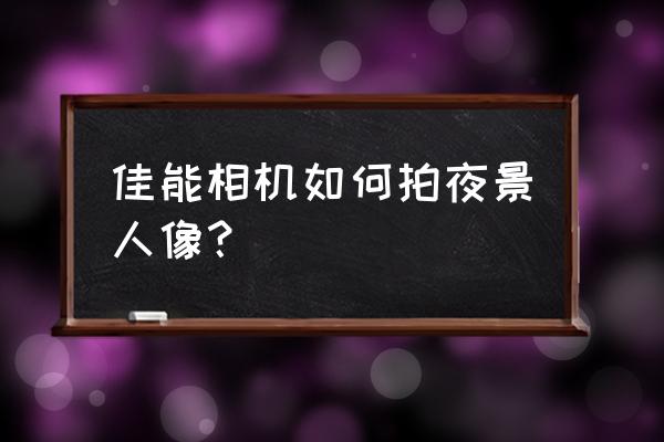 拍夜景人像闪光灯要几个 佳能相机如何拍夜景人像？