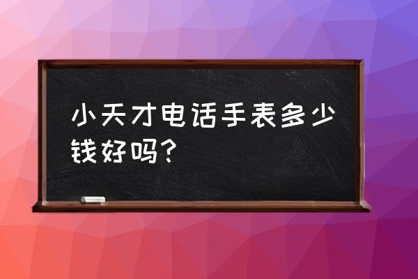 智能手表最便宜多少钱 小天才电话手表多少钱好吗？