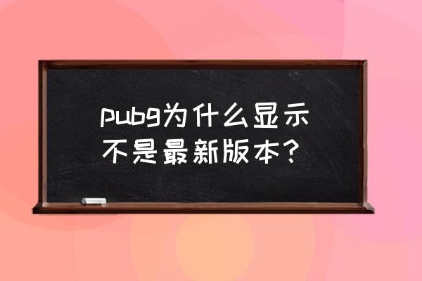 绝地求生版本不一致是啥意思 pubg为什么显示不是最新版本？