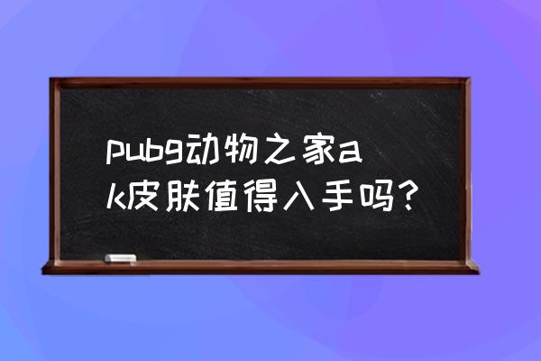 绝地求生ak皮肤还能买吗 pubg动物之家ak皮肤值得入手吗？