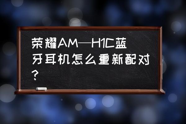 h1c蓝牙耳机怎么配对连接 荣耀AM—H1C蓝牙耳机怎么重新配对？