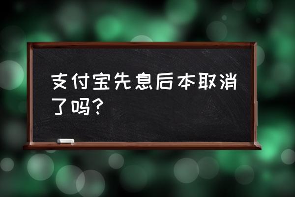 借呗怎么不能先息后本了 支付宝先息后本取消了吗？