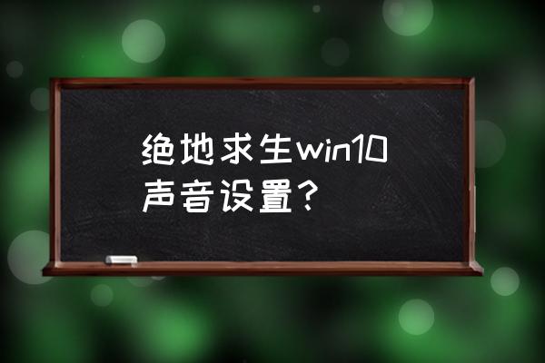 绝地求生怎么用杜比音效 绝地求生win10声音设置？