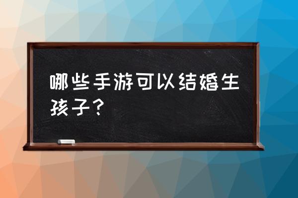 有什么手机游戏是有结婚系统的 哪些手游可以结婚生孩子？