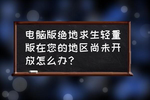 绝地求生轻量版怎样登录教程 电脑版绝地求生轻量版在您的地区尚未开放怎么办？