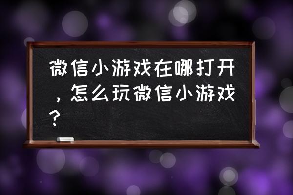 如何查看微信全部小游戏 微信小游戏在哪打开，怎么玩微信小游戏？