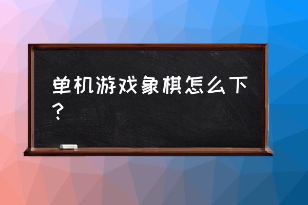 单机象棋离线可以玩吗 单机游戏象棋怎么下？