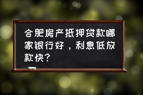 合肥抵押贷款哪家好 合肥房产抵押贷款哪家银行好，利息低放款快？