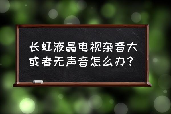 长虹电视有杂音怎么维修 长虹液晶电视杂音大或者无声音怎么办？