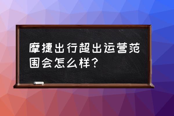 共享汽车超出服务区怎么办 摩捷出行超出运营范围会怎么样？