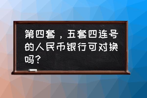 第四版人民币银行兑换吗 第四套，五套四连号的人民币银行可对换吗？