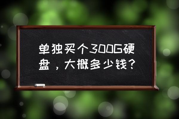 移动硬盘300g多少钱 单独买个300G硬盘，大概多少钱？