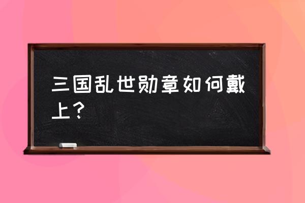 三国乱世真灵龟多少级 三国乱世勋章如何戴上？